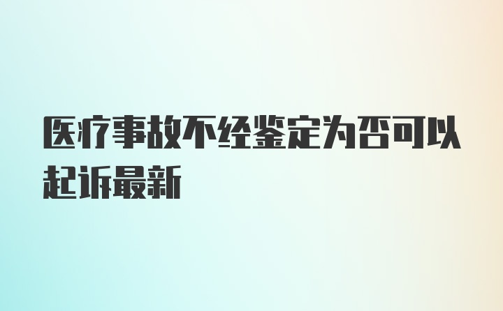 医疗事故不经鉴定为否可以起诉最新