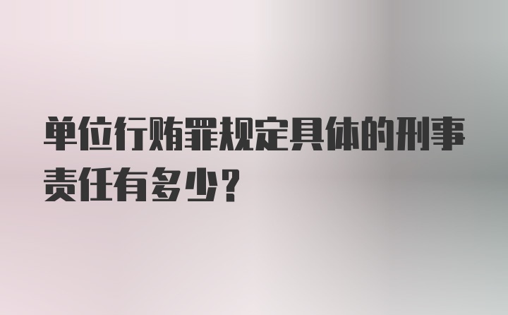 单位行贿罪规定具体的刑事责任有多少？