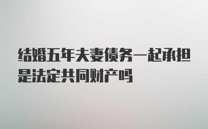 结婚五年夫妻债务一起承担是法定共同财产吗