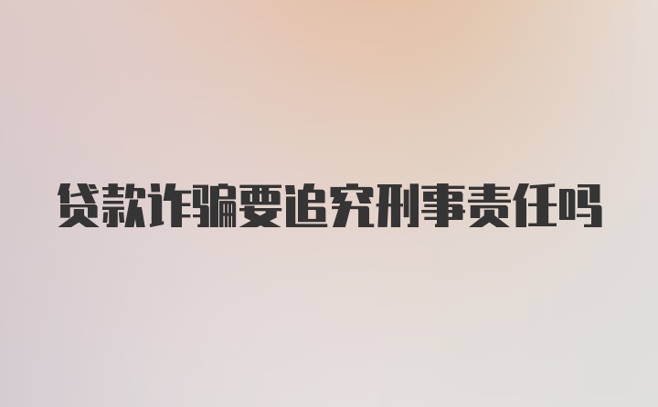 贷款诈骗要追究刑事责任吗