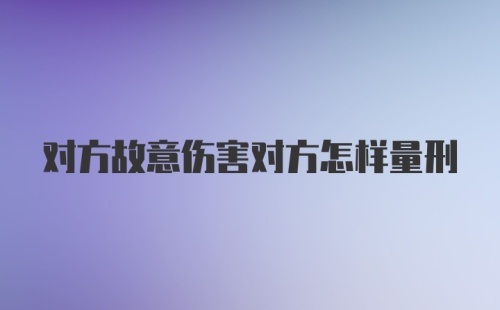 对方故意伤害对方怎样量刑