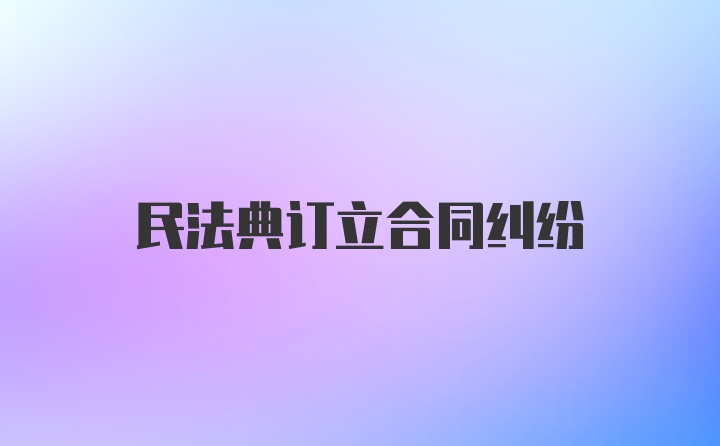 民法典订立合同纠纷