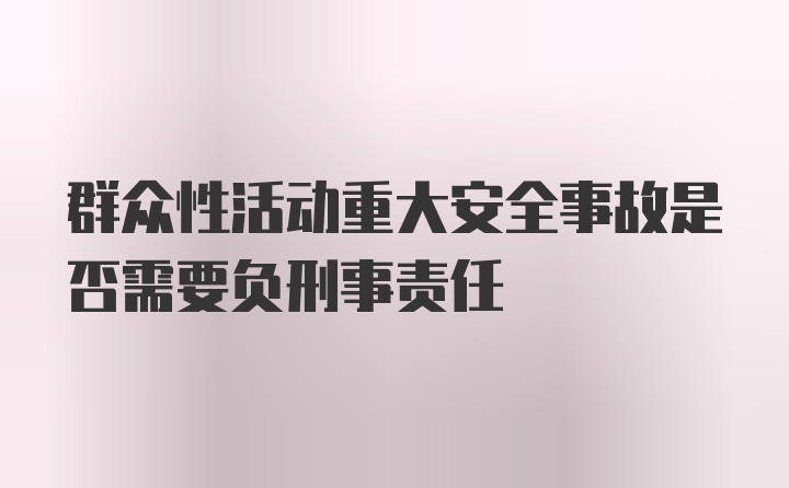 群众性活动重大安全事故是否需要负刑事责任