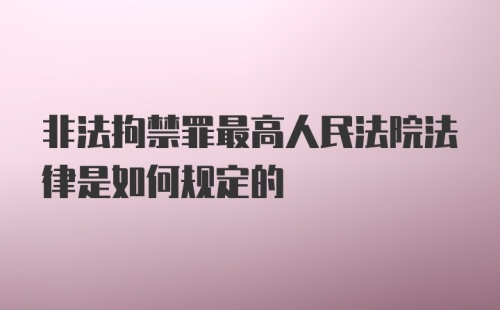 非法拘禁罪最高人民法院法律是如何规定的