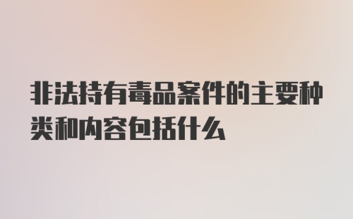 非法持有毒品案件的主要种类和内容包括什么