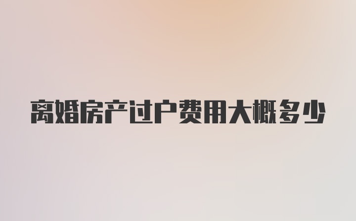 离婚房产过户费用大概多少