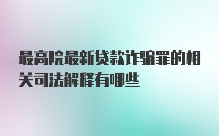 最高院最新贷款诈骗罪的相关司法解释有哪些