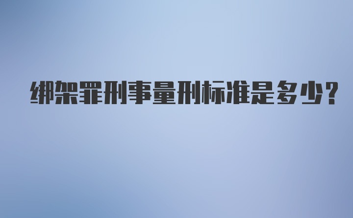 绑架罪刑事量刑标准是多少？