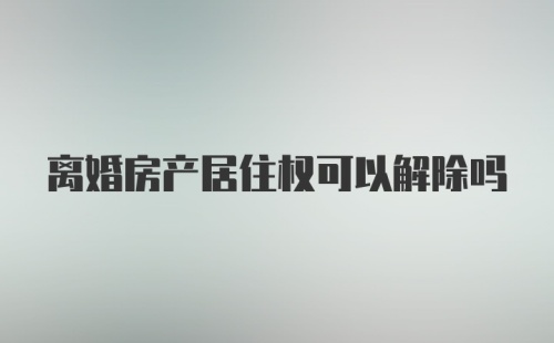 离婚房产居住权可以解除吗