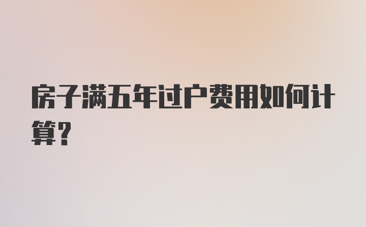 房子满五年过户费用如何计算？