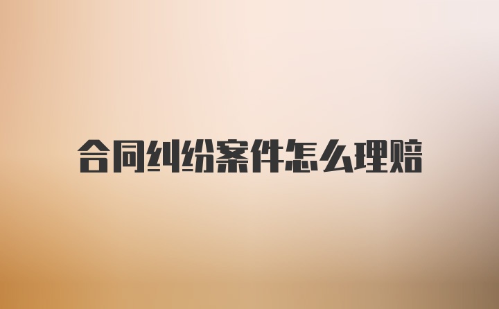 合同纠纷案件怎么理赔