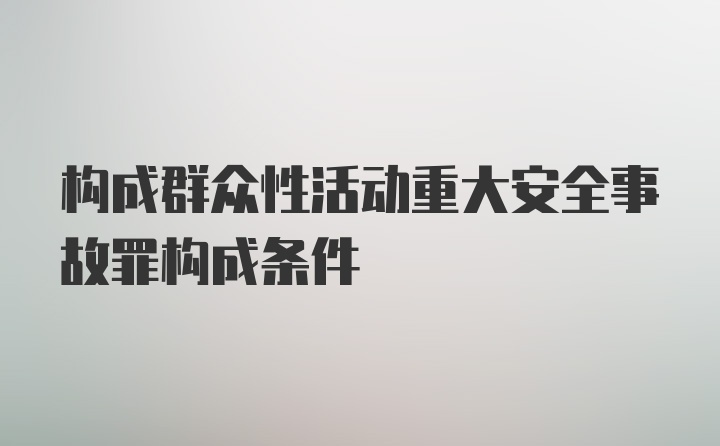 构成群众性活动重大安全事故罪构成条件