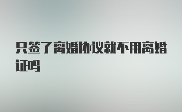 只签了离婚协议就不用离婚证吗