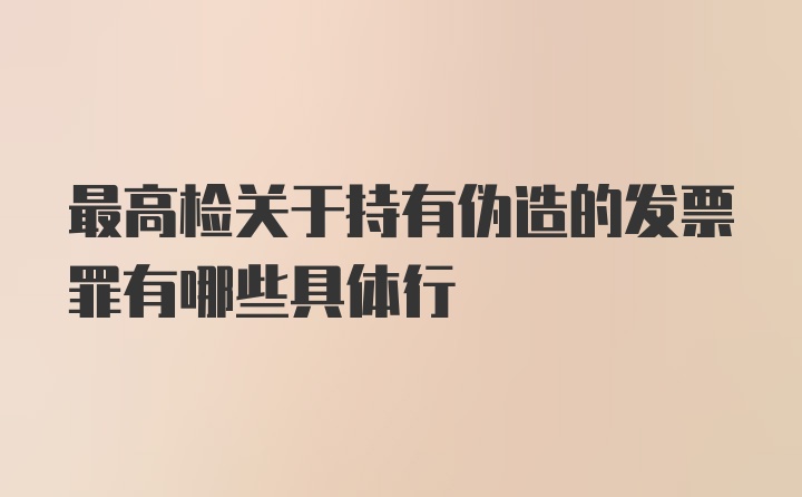 最高检关于持有伪造的发票罪有哪些具体行