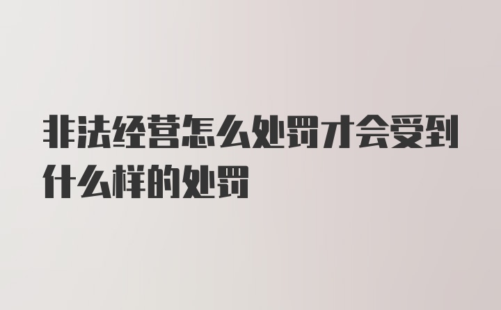 非法经营怎么处罚才会受到什么样的处罚