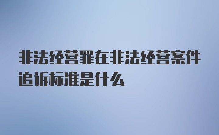 非法经营罪在非法经营案件追诉标准是什么