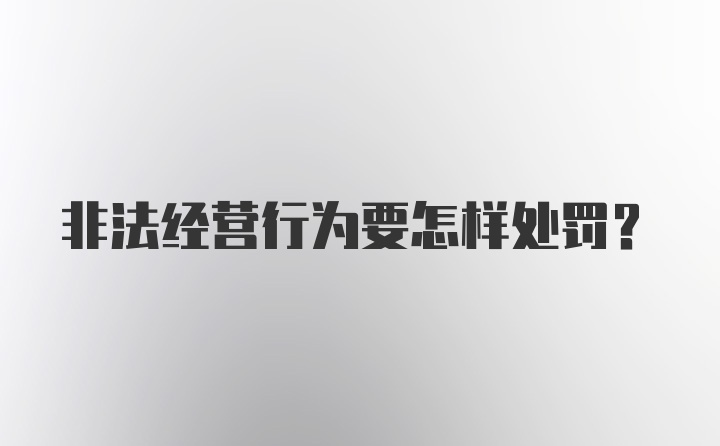 非法经营行为要怎样处罚?