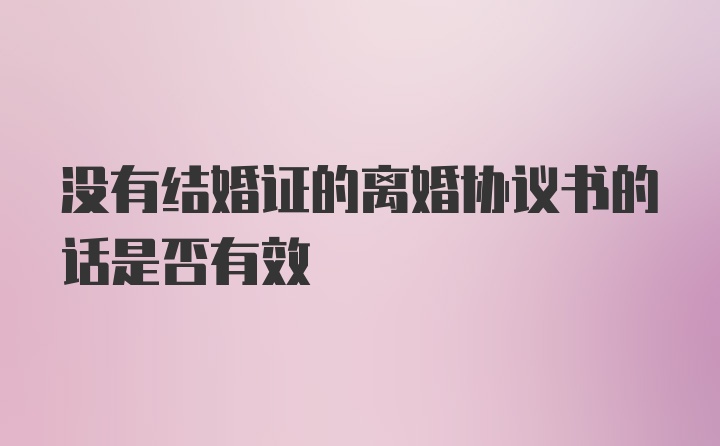 没有结婚证的离婚协议书的话是否有效