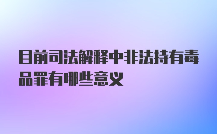 目前司法解释中非法持有毒品罪有哪些意义