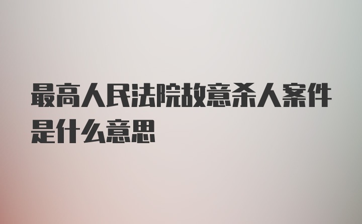 最高人民法院故意杀人案件是什么意思