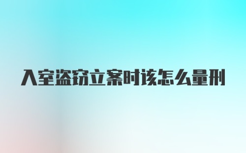 入室盗窃立案时该怎么量刑