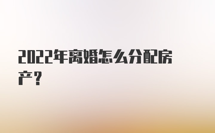 2022年离婚怎么分配房产?