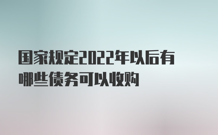 国家规定2022年以后有哪些债务可以收购