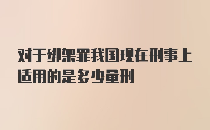 对于绑架罪我国现在刑事上适用的是多少量刑