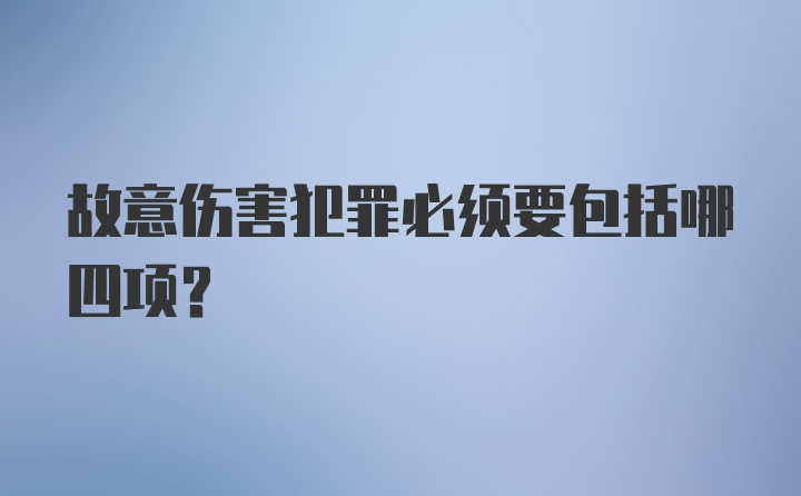 故意伤害犯罪必须要包括哪四项？