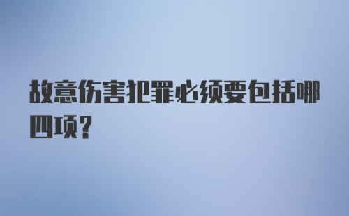 故意伤害犯罪必须要包括哪四项？