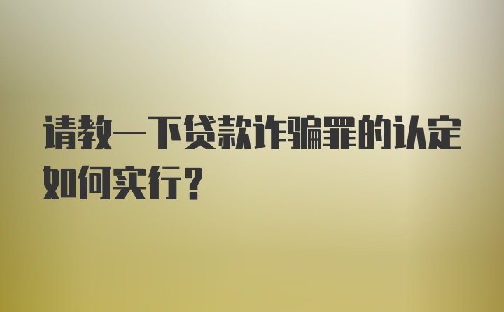 请教一下贷款诈骗罪的认定如何实行？