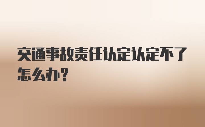 交通事故责任认定认定不了怎么办？