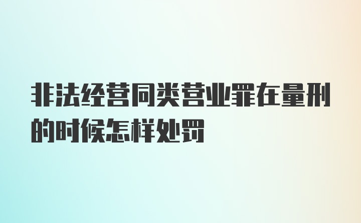 非法经营同类营业罪在量刑的时候怎样处罚