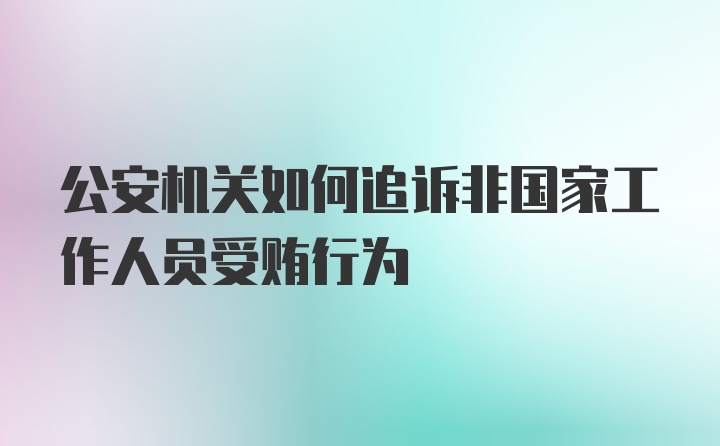 公安机关如何追诉非国家工作人员受贿行为