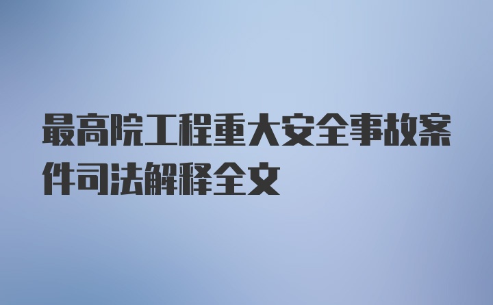 最高院工程重大安全事故案件司法解释全文