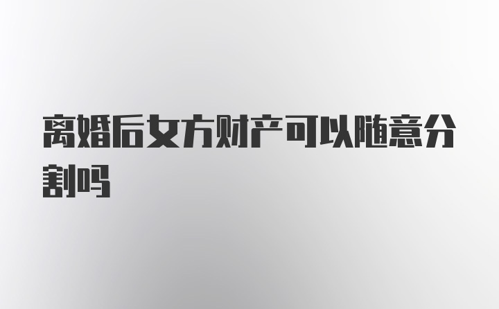 离婚后女方财产可以随意分割吗