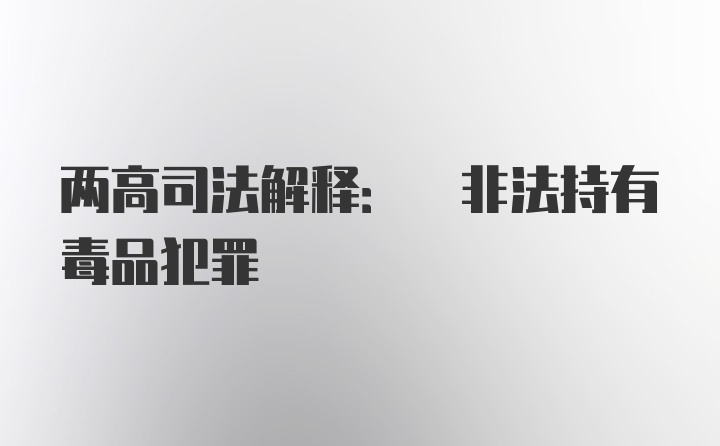 两高司法解释: 非法持有毒品犯罪