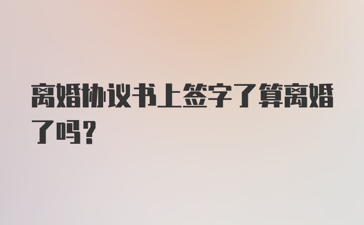 离婚协议书上签字了算离婚了吗？