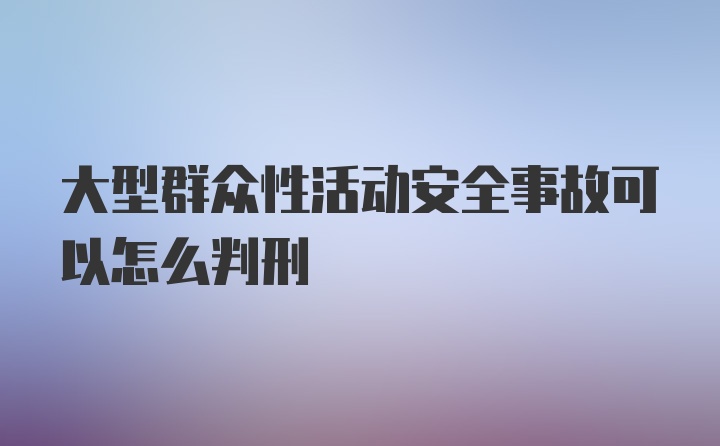 大型群众性活动安全事故可以怎么判刑