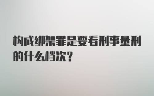 构成绑架罪是要看刑事量刑的什么档次?