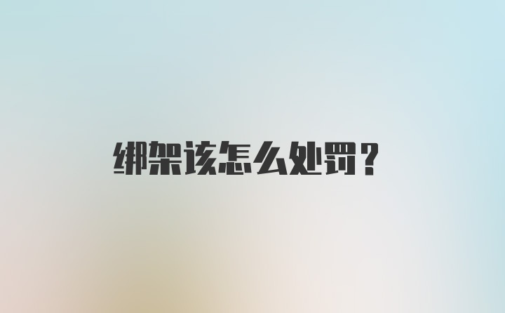 绑架该怎么处罚？