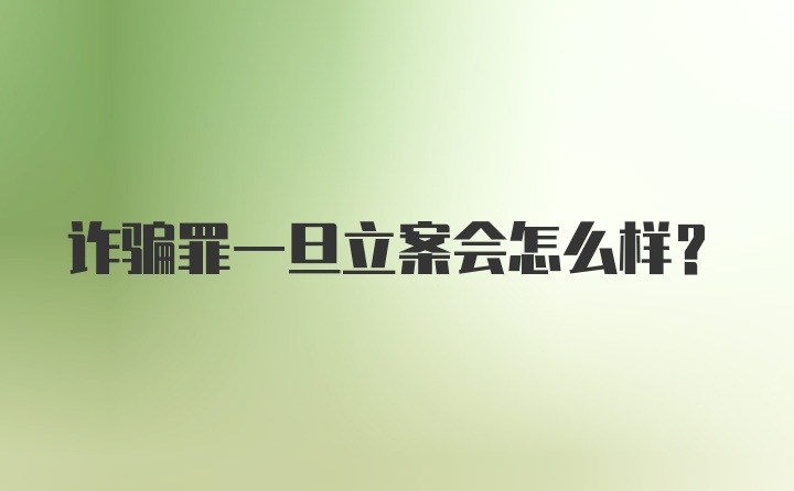 诈骗罪一旦立案会怎么样？