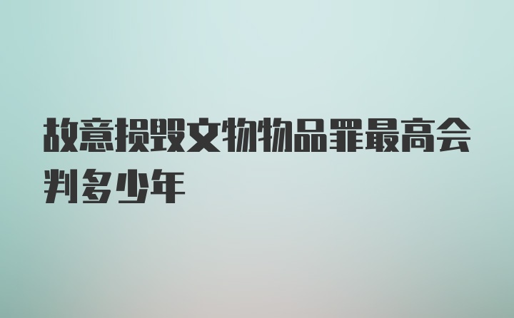 故意损毁文物物品罪最高会判多少年