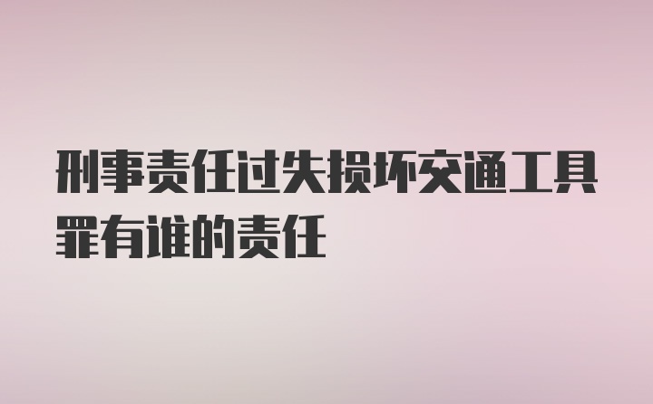 刑事责任过失损坏交通工具罪有谁的责任