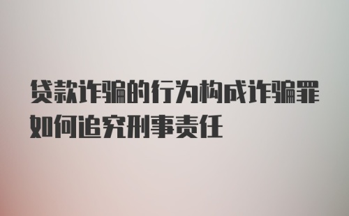 贷款诈骗的行为构成诈骗罪如何追究刑事责任