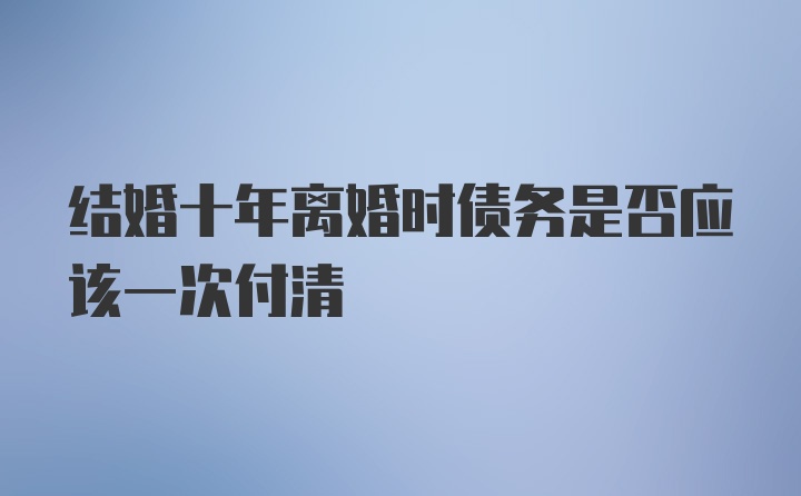 结婚十年离婚时债务是否应该一次付清