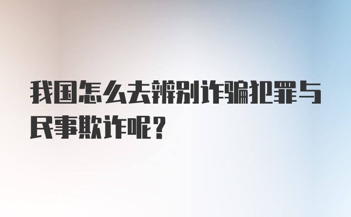 我国怎么去辨别诈骗犯罪与民事欺诈呢？