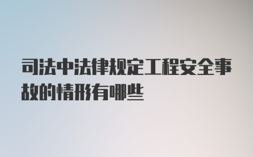 司法中法律规定工程安全事故的情形有哪些