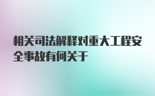 相关司法解释对重大工程安全事故有何关于