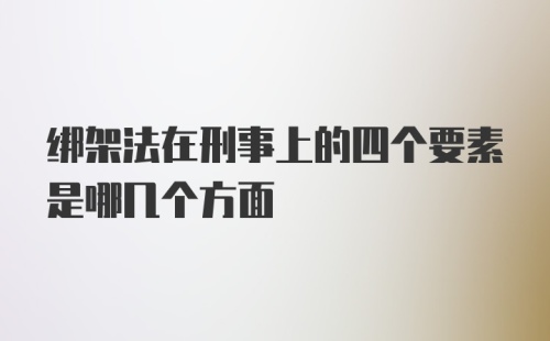 绑架法在刑事上的四个要素是哪几个方面